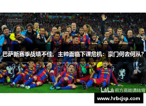 巴萨新赛季战绩不佳，主帅面临下课危机：豪门何去何从？