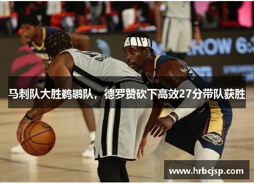 马刺队大胜鹈鹕队，德罗赞砍下高效27分带队获胜