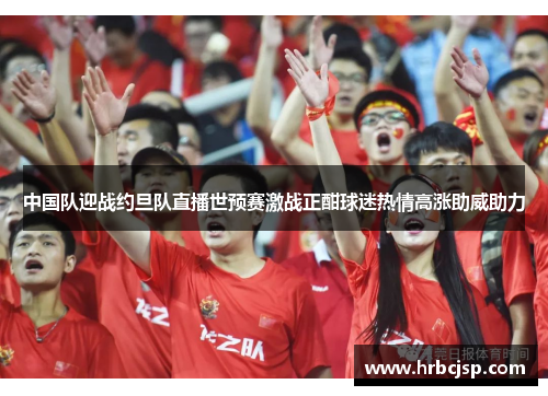 中国队迎战约旦队直播世预赛激战正酣球迷热情高涨助威助力