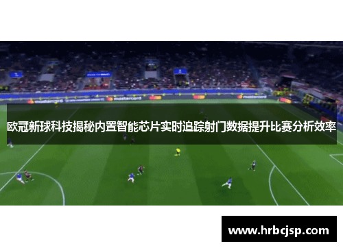 欧冠新球科技揭秘内置智能芯片实时追踪射门数据提升比赛分析效率
