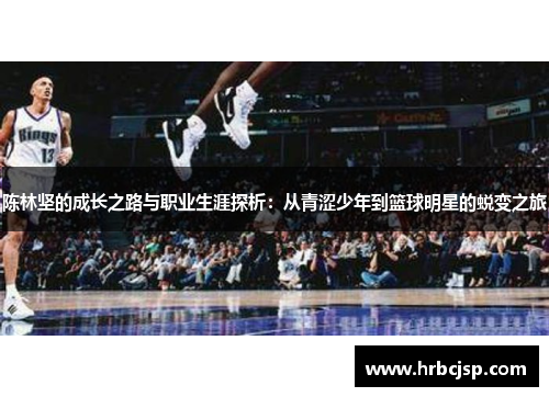 陈林坚的成长之路与职业生涯探析：从青涩少年到篮球明星的蜕变之旅