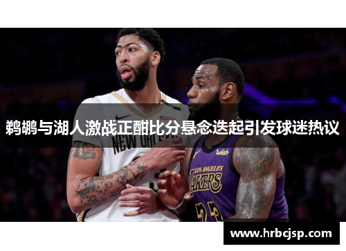 鹈鹕与湖人激战正酣比分悬念迭起引发球迷热议