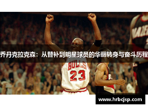乔丹克拉克森：从替补到明星球员的华丽转身与奋斗历程
