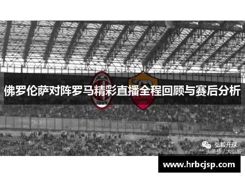 佛罗伦萨对阵罗马精彩直播全程回顾与赛后分析