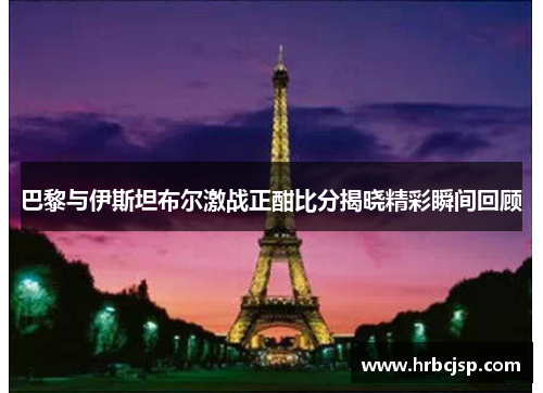 巴黎与伊斯坦布尔激战正酣比分揭晓精彩瞬间回顾