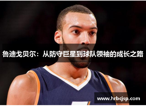 鲁迪戈贝尔：从防守巨星到球队领袖的成长之路